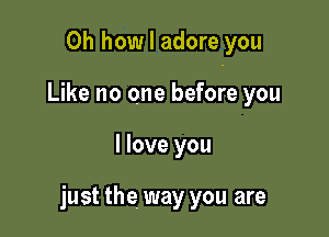 Oh how I adore you

Like no one before you
I love you

just the way you are