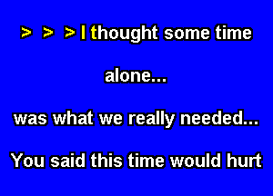 ta 2) r) I thought some time

alone...

was what we really needed...

You said this time would hurt