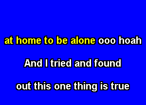 at home to be alone 000 hoah

And I tried and found

out this one thing is true