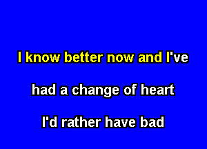 I know better now and I've

had a change of heart

I'd rather have bad