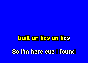 built on lies on lies

So I'm here cuz I found