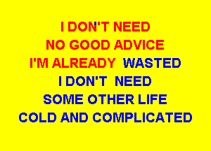 I DON'T NEED
NO GOOD ADVICE
I'M ALREADY WASTED
IDON'T NEED
SOME OTHER LIFE
COLD AND COMPLICATED