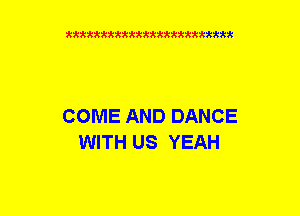 xxxxxxxxxxxxxxxxxxmmm

COME AND DANCE
WITH US YEAH