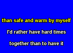 than safe and warm by myself
I'd rather have hard times

together than to have it