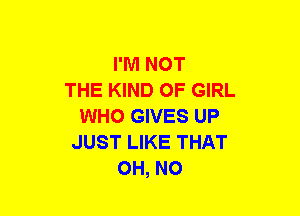 I'M NOT
THE KIND OF GIRL
WHO GIVES UP
JUST LIKE THAT
OH, NO