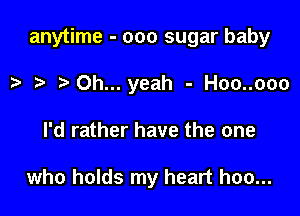 anytime - ooo sugar baby

.5. Oh... yeah - Hoo..ooo
I'd rather have the one

who holds my heart hoo...