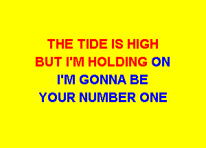 THE TIDE IS HIGH
BUT I'M HOLDING ON
I'M GONNA BE
YOUR NUMBER ONE