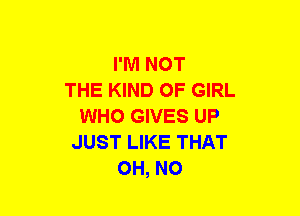 I'M NOT
THE KIND OF GIRL
WHO GIVES UP
JUST LIKE THAT
OH, NO