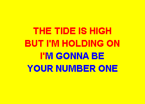 THE TIDE IS HIGH
BUT I'M HOLDING ON
I'M GONNA BE
YOUR NUMBER ONE