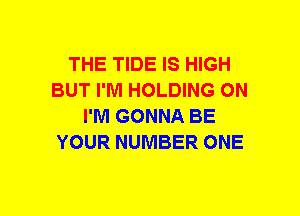 THE TIDE IS HIGH
BUT I'M HOLDING ON
I'M GONNA BE
YOUR NUMBER ONE