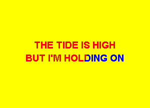 THE TIDE IS HIGH
BUT I'M HOLDING ON