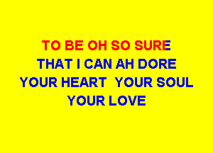 TO BE CH SO SURE
THAT I CAN AH DORE
YOUR HEART YOUR SOUL
YOUR LOVE