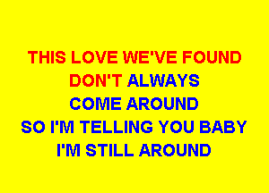 THIS LOVE WE'VE FOUND
DON'T ALWAYS
COME AROUND

SO I'M TELLING YOU BABY
I'M STILL AROUND