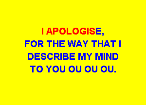 I APOLOGISE,
FOR THE WAY THAT I
DESCRIBE MY MIND
TO YOU 0U 0U 0U.