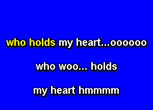 who holds my heart...oooooo

who woo... holds

my heart hmmmm