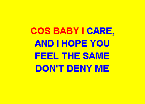 COS BABY I CARE,
AND I HOPE YOU
FEEL THE SAME
DON'T DENY ME