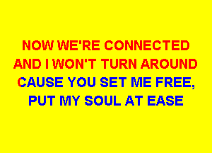 NOW WE'RE CONNECTED
AND I WON'T TURN AROUND
CAUSE YOU SET ME FREE,
PUT MY SOUL AT EASE