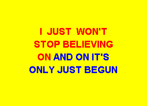 I JUST WON'T
STOP BELIEVING
ON AND ON IT'S
ONLY JUST BEGUN