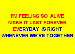 I'M FEELING SO ALIVE
MAKE IT LAST FOREVER
EVERYDAY IS RIGHT
WHENEVER WE'RE TOGETHER