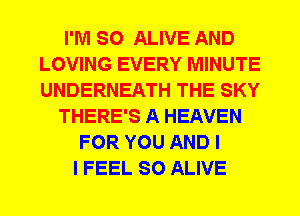 I'M SO ALIVE AND
LOVING EVERY MINUTE
UNDERNEATH THE SKY

THERE'S A HEAVEN
FOR YOU AND I
I FEEL SO ALIVE