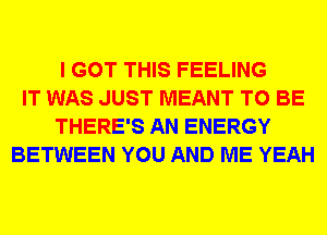 I GOT THIS FEELING
IT WAS JUST MEANT TO BE
THERE'S AN ENERGY
BETWEEN YOU AND ME YEAH