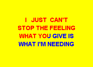 I JUST CAN'T
STOP THE FEELING
WHAT YOU GIVE IS
WHAT I'M NEEDING