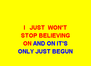 I JUST WON'T
STOP BELIEVING
ON AND ON IT'S
ONLY JUST BEGUN