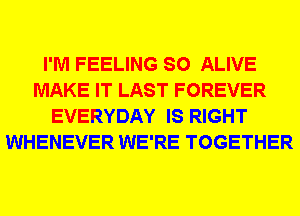 I'M FEELING SO ALIVE
MAKE IT LAST FOREVER
EVERYDAY IS RIGHT
WHENEVER WE'RE TOGETHER