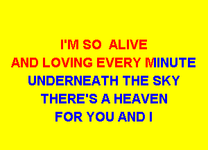 I'M SO ALIVE
AND LOVING EVERY MINUTE
UNDERNEATH THE SKY
THERE'S A HEAVEN
FOR YOU AND I