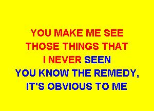 YOU MAKE ME SEE
THOSE THINGS THAT
I NEVER SEEN
YOU KNOW THE REMEDY,
IT'S OBVIOUS TO ME