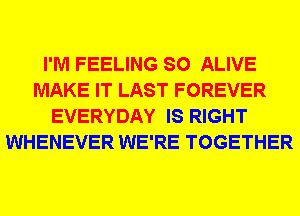 I'M FEELING SO ALIVE
MAKE IT LAST FOREVER
EVERYDAY IS RIGHT
WHENEVER WE'RE TOGETHER