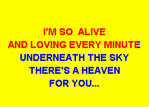 I'M SO ALIVE
AND LOVING EVERY MINUTE
UNDERNEATH THE SKY
THERE'S A HEAVEN
FOR YOU...
