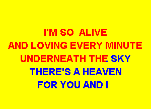 I'M SO ALIVE
AND LOVING EVERY MINUTE
UNDERNEATH THE SKY
THERE'S A HEAVEN
FOR YOU AND I