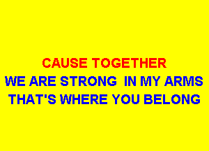 CAUSE TOGETHER
WE ARE STRONG IN MY ARMS
THAT'S WHERE YOU BELONG