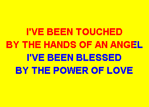 I'VE BEEN TOUCHED
BY THE HANDS OF AN ANGEL
I'VE BEEN BLESSED
BY THE POWER OF LOVE