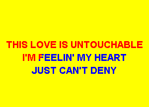 THIS LOVE IS UNTOUCHABLE
I'M FEELIN' MY HEART
JUST CAN'T DENY