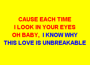 CAUSE EACH TIME
I LOOK IN YOUR EYES
0H BABY, I KNOW WHY
THIS LOVE IS UNBREAKABLE