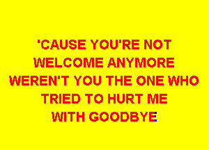 'CAUSE YOU'RE NOT
WELCOME ANYMORE
WEREN'T YOU THE ONE WHO
TRIED TO HURT ME
WITH GOODBYE