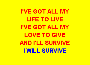 I'VE GOT ALL MY
LIFE TO LIVE
I'VE GOT ALL MY
LOVE TO GIVE
AND I'LL SURVIVE
I WILL SURVIVE