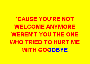'CAUSE YOU'RE NOT
WELCOME ANYMORE
WEREN'T YOU THE ONE
WHO TRIED TO HURT ME
WITH GOODBYE