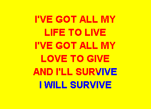 I'VE GOT ALL MY
LIFE TO LIVE
I'VE GOT ALL MY
LOVE TO GIVE
AND I'LL SURVIVE
I WILL SURVIVE