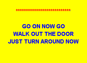 Q942'42'4kktttttkkkkkkkkkkttttkkt

GO ON NOW G0
WALK OUT THE DOOR
JUST TURN AROUND NOW