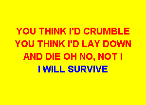 YOU THINK I'D CRUMBLE
YOU THINK I'D LAY DOWN
AND DIE OH NO, NOT I
I WILL SURVIVE