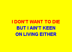 I DON'T WANT TO DIE
BUT I AIN'T KEEN
ON LIVING EITHER