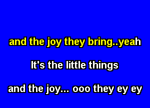 and the joy they bring..yeah

It's the little things

and the joy... 000 they ey ey