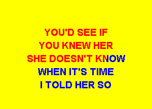 YOU'D SEE IF
YOU KNEW HER
SHE DOESN'T KNOW
WHEN IT'S TIME
I TOLD HER SO