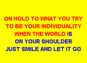 0N HOLD T0 WHAT YOU TRY
TO BE YOUR INDIVIDUALITY
WHEN THE WORLD IS
ON YOUR SHOULDER
JUST SMILE AND LET IT G0