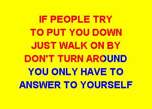 IF PEOPLE TRY
TO PUT YOU DOWN
JUST WALK 0N BY
DON'T TURN AROUND
YOU ONLY HAVE TO
ANSWER TO YOURSELF