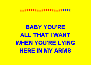 xxxxxxxxxxxxxxxxxxmmm

BABY YOU'RE
ALL THAT I WANT
WHEN YOU'RE LYING
HERE IN MY ARMS