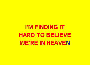 I'M FINDING IT
HARD TO BELIEVE
WE'RE IN HEAVEN